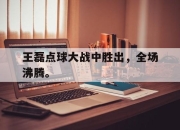 爱游戏ayx平台-王磊点球大战中胜出，全场沸腾。