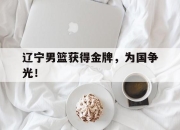 爱游戏平台官网下载电脑版-辽宁男篮获得金牌，为国争光！