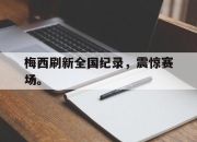 梅西刷新全国纪录，震惊赛场。