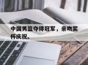 爱游戏平台官网下载电脑版-中国男篮夺得冠军，亲吻奖杯庆祝。