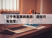 爱游戏ayx平台-辽宁男篮赛前表态：目标只有冠军！
