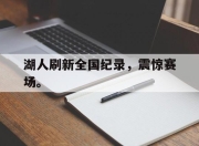 爱游戏平台官网下载电脑版-湖人刷新全国纪录，震惊赛场。
