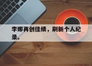 爱游戏平台官网下载电脑版-李娜再创佳绩，刷新个人纪录。