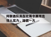爱游戏ayx平台-阿联酋队员在比赛中展现出惊人实力，雄霸一方