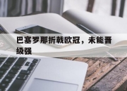 爱游戏平台官网下载电脑版-巴塞罗那折戟欧冠，未能晋级强