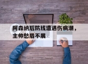 爱游戏ayx平台-阿森纳后防线遭遇伤病潮，主帅愁眉不展
