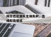 爱游戏ayx平台-阿尔巴尼亚队主场失利，出线形势堪忧