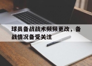 爱游戏平台官网下载电脑版-球员备战战术频频更改，备战情况备受关注