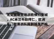 爱游戏平台官网下载电脑版-尤文图斯主场战胜横扫曼城，AC米兰不敌拜仁，欧洲豪门联赛战队围剿越发严峻
