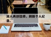 爱游戏ayx平台-湖人再创佳绩，刷新个人纪录。