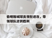 爱游戏平台官网下载电脑版-伯明翰城球员领衔进攻，带领球队逆转胜利