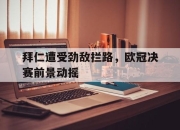 爱游戏ayx平台-拜仁遭受劲敌拦路，欧冠决赛前景动摇