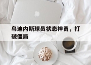 爱游戏平台官网下载电脑版-乌迪内斯球员状态神勇，打破僵局