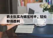 爱游戏平台官网下载电脑版-爵士队实力碾压对手，轻松取得胜利