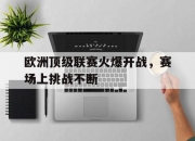 爱游戏平台官网下载电脑版-欧洲顶级联赛火爆开战，赛场上挑战不断