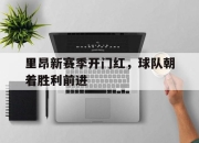 爱游戏平台官网下载电脑版-里昂新赛季开门红，球队朝着胜利前进
