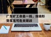 爱游戏平台官网下载电脑版-广东矿工命悬一线，保级形势岌岌可危关键战
