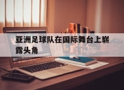 爱游戏ayx平台-亚洲足球队在国际舞台上崭露头角