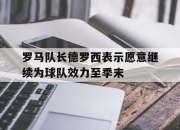 爱游戏平台官网下载电脑版-罗马队长德罗西表示愿意继续为球队效力至季末