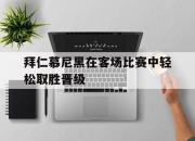 爱游戏平台官网下载电脑版-拜仁慕尼黑在客场比赛中轻松取胜晋级