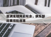 爱游戏平台官网下载电脑版-亚洲足球风云际会，俱乐部比赛惊险连连