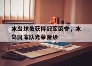 爱游戏平台官网下载电脑版-冰岛球员获得冠军荣誉，冰岛国家队光荣晋级
