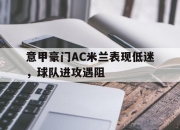 爱游戏ayx平台-意甲豪门AC米兰表现低迷，球队进攻遇阻