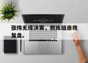 爱游戏ayx平台-张伟无缘决赛，教练组连夜复盘。