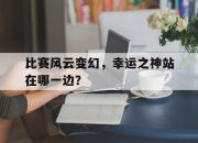 爱游戏平台官网下载电脑版-比赛风云变幻，幸运之神站在哪一边？