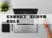 爱游戏平台官网下载电脑版-尤文图斯后卫：球队防守要更加扎实