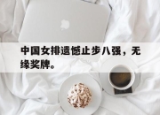 爱游戏平台官网下载电脑版-中国女排遗憾止步八强，无缘奖牌。