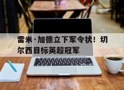 爱游戏平台官网下载电脑版-雷米·加德立下军令状！切尔西目标英超冠军