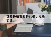 爱游戏ayx平台-世界杯遗憾止步八强，无缘奖牌。