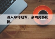 爱游戏ayx平台-湖人夺得冠军，亲吻奖杯庆祝。