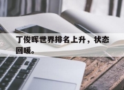爱游戏ayx平台-丁俊晖世界排名上升，状态回暖。