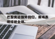 爱游戏ayx平台-巴黎奥运强势回归，赛场表现惊艳全场。