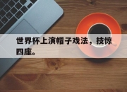 爱游戏平台官网下载电脑版-世界杯上演帽子戏法，技惊四座。