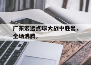 爱游戏平台官网下载电脑版-广东宏远点球大战中胜出，全场沸腾。