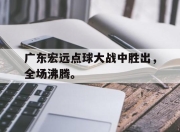 爱游戏平台官网下载电脑版-广东宏远点球大战中胜出，全场沸腾。