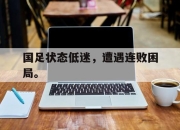 爱游戏ayx平台-国足状态低迷，遭遇连败困局。