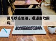 爱游戏ayx平台-国足状态低迷，遭遇连败困局。