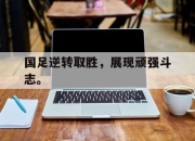 爱游戏平台官网下载电脑版-国足逆转取胜，展现顽强斗志。