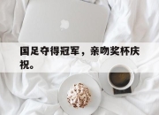 国足夺得冠军，亲吻奖杯庆祝。