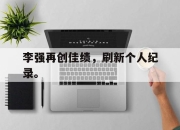 爱游戏平台官网下载电脑版-李强再创佳绩，刷新个人纪录。