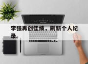爱游戏平台官网下载电脑版-李强再创佳绩，刷新个人纪录。