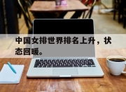 爱游戏ayx平台-中国女排世界排名上升，状态回暖。