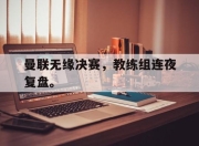 爱游戏平台官网下载电脑版-曼联无缘决赛，教练组连夜复盘。