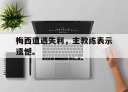 爱游戏ayx平台-梅西遭遇失利，主教练表示遗憾。