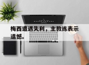 爱游戏ayx平台-梅西遭遇失利，主教练表示遗憾。