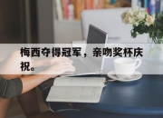 爱游戏平台官网下载电脑版-梅西夺得冠军，亲吻奖杯庆祝。